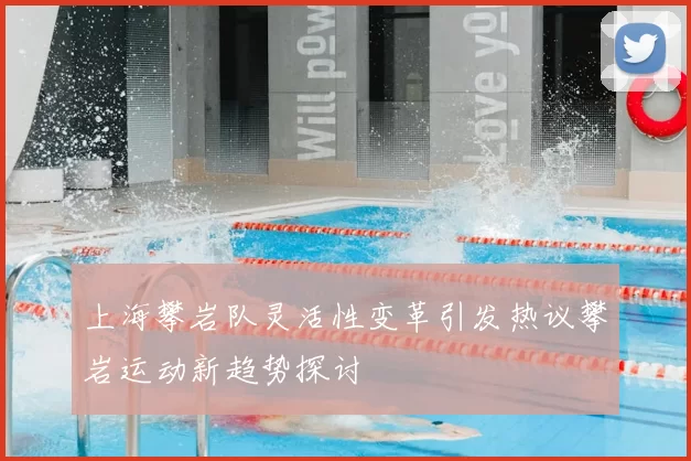 上海攀岩队灵活性变革引发热议攀岩运动新趋势探讨