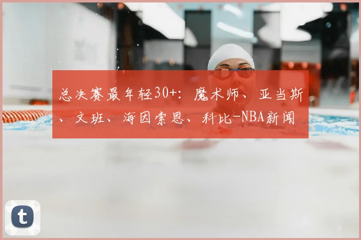 总决赛最年轻30+:魔术师、亚当斯、文班、海因索恩、科比-NBA新闻