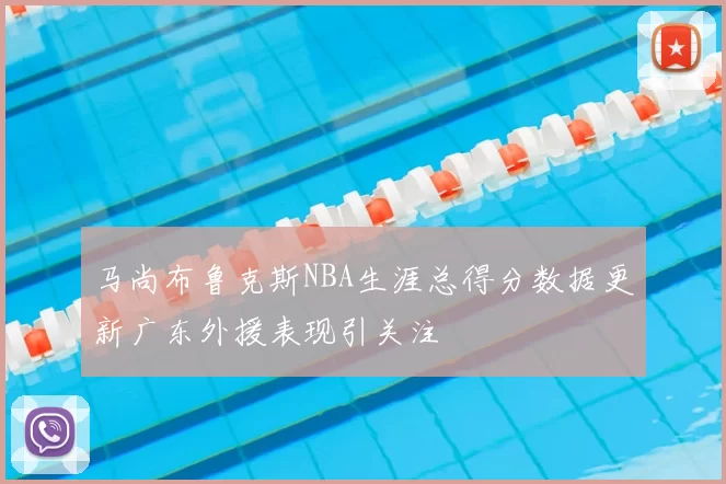 马尚布鲁克斯NBA生涯总得分数据更新广东外援表现引关注