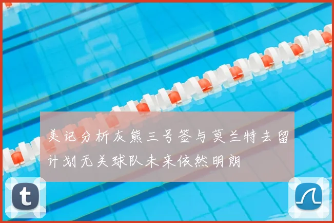 美记分析灰熊三号签与莫兰特去留计划无关球队未来依然明朗