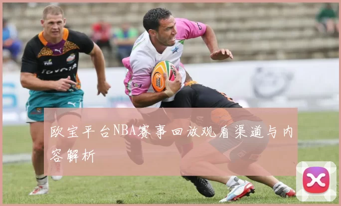 欧宝平台NBA赛事回放观看渠道与内容解析