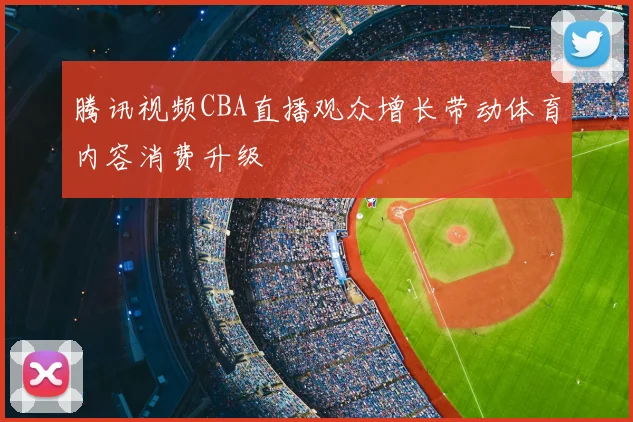 腾讯视频CBA直播观众增长带动体育内容消费升级