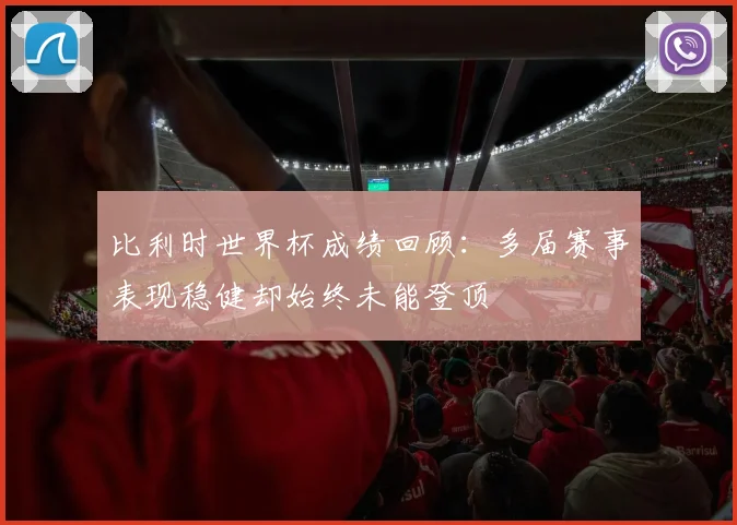 比利时世界杯成绩回顾:多届赛事表现稳健却始终未能登顶