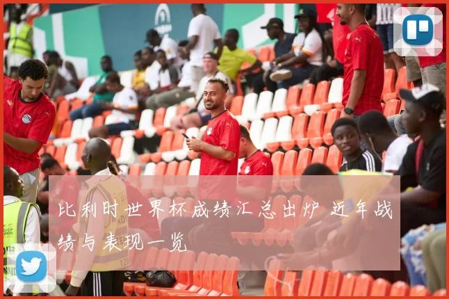 比利时世界杯成绩汇总出炉 近年战绩与表现一览
