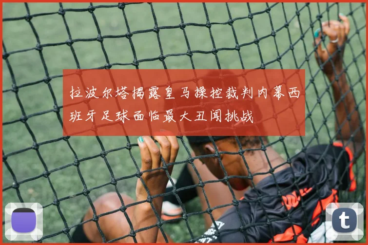 拉波尔塔揭露皇马操控裁判内幕西班牙足球面临最大丑闻挑战