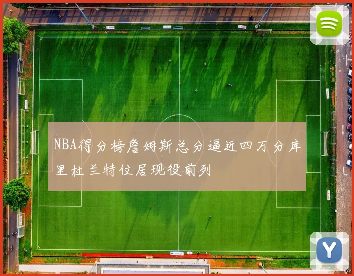 NBA得分榜詹姆斯总分逼近四万分库里杜兰特位居现役前列