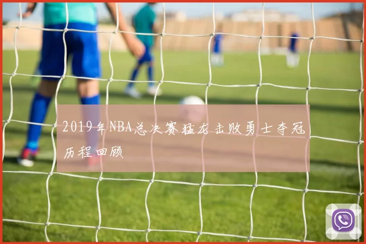 2019年NBA总决赛猛龙击败勇士夺冠历程回顾
