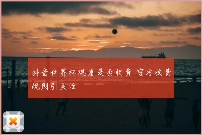 抖音世界杯观看是否收费 官方收费规则引关注