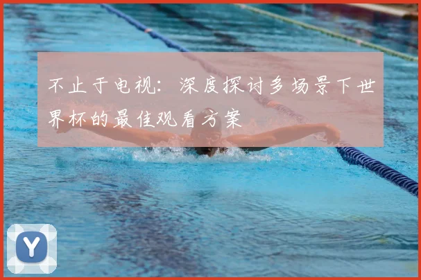 不止于电视:深度探讨多场景下世界杯的最佳观看方案