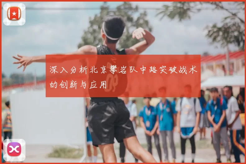 深入分析北京攀岩队中路突破战术的创新与应用