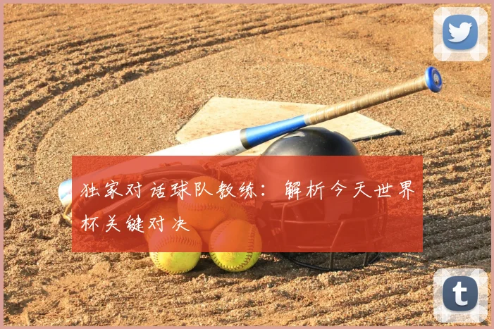 独家对话球队教练:解析今天世界杯关键对决