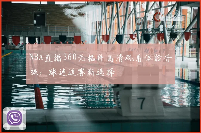 NBA直播360无插件高清观看体验升级,球迷追赛新选择