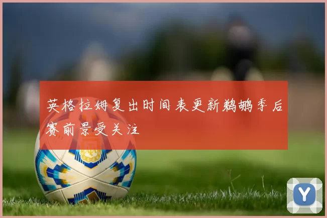 英格拉姆复出时间表更新鹈鹕季后赛前景受关注