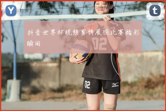 抖音世界杯视频剪辑展现比赛精彩瞬间