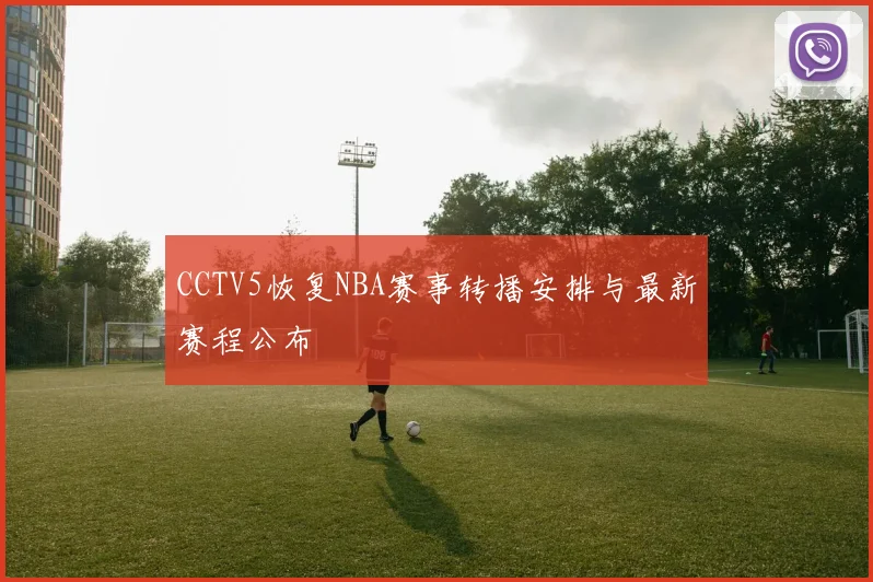 CCTV5恢复NBA赛事转播安排与最新赛程公布