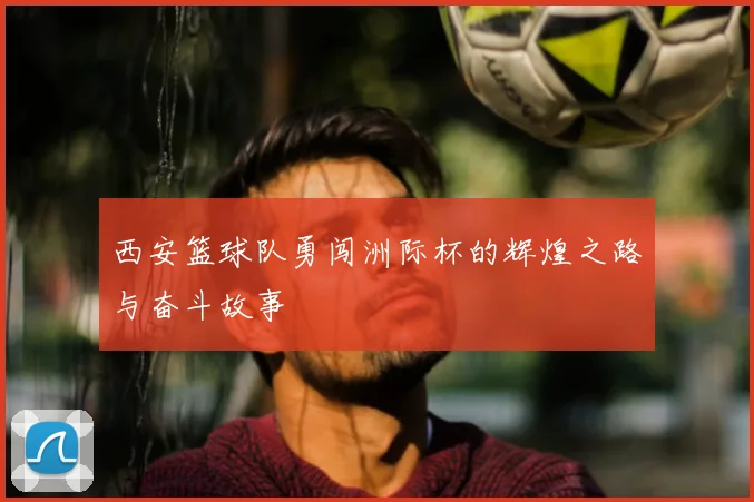 西安篮球队勇闯洲际杯的辉煌之路与奋斗故事