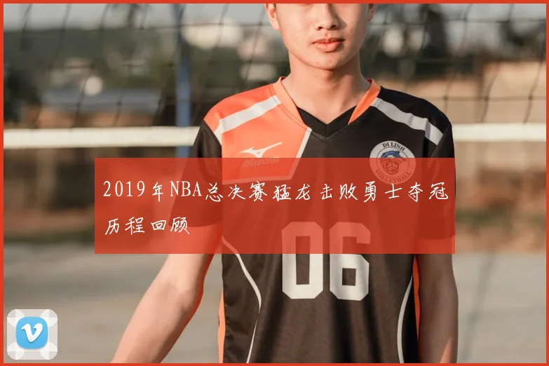 2019年NBA总决赛猛龙击败勇士夺冠历程回顾