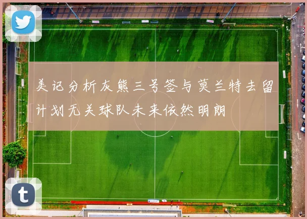 美记分析灰熊三号签与莫兰特去留计划无关球队未来依然明朗