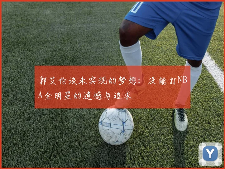 郭艾伦谈未实现的梦想：没能打NBA全明星的遗憾与追求
