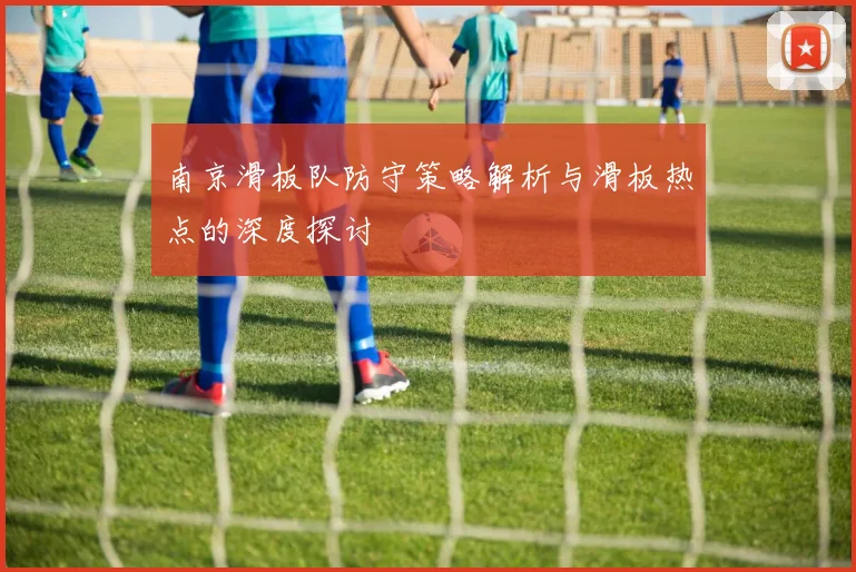 南京滑板队防守策略解析与滑板热点的深度探讨