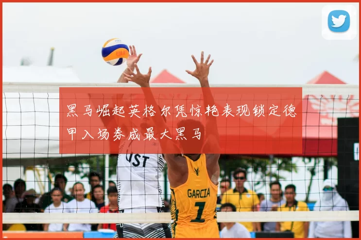 黑马崛起英格尔凭惊艳表现锁定德甲入场券成最大黑马