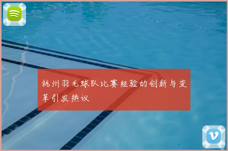 杭州羽毛球队比赛经验的创新与变革引发热议