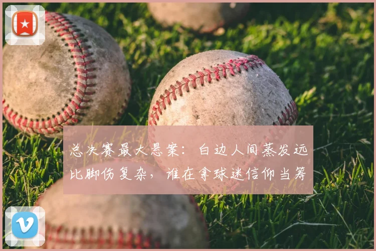 总决赛最大悬案:白边人间蒸发远比脚伤复杂,谁在拿球迷信仰当筹码?