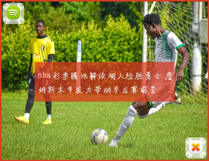 nba彩票腾讯解读湖人险胜勇士 詹姆斯末节发力带动季后赛前景