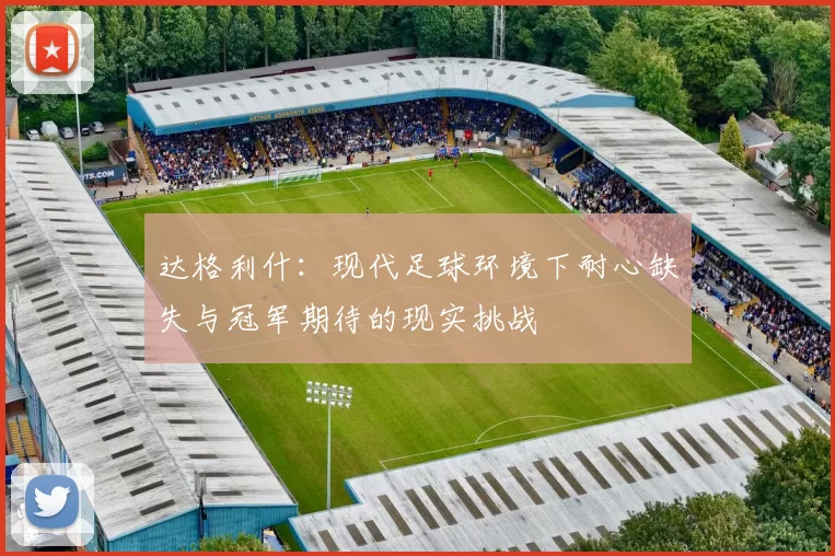 达格利什：现代足球环境下耐心缺失与冠军期待的现实挑战