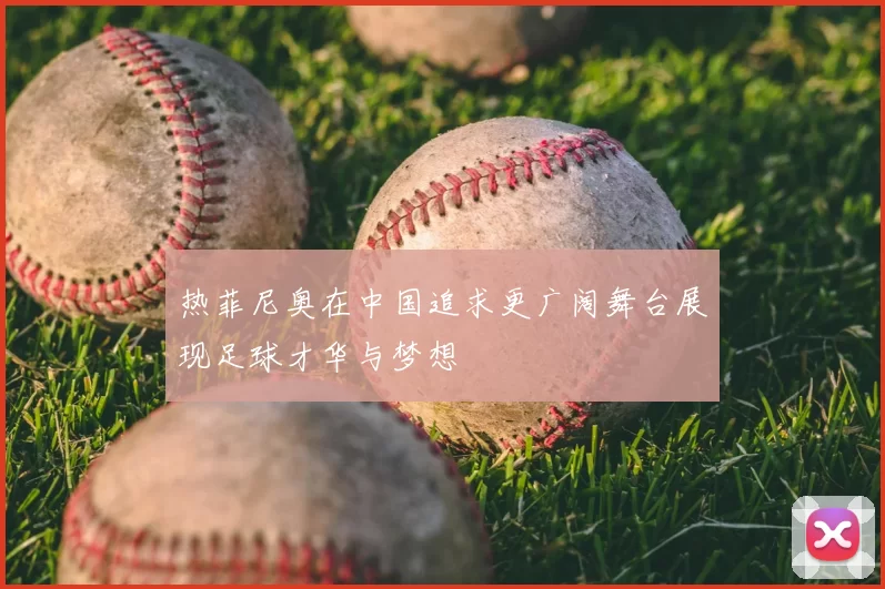 热菲尼奥在中国追求更广阔舞台展现足球才华与梦想