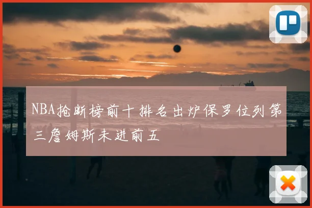 NBA抢断榜前十排名出炉保罗位列第三詹姆斯未进前五