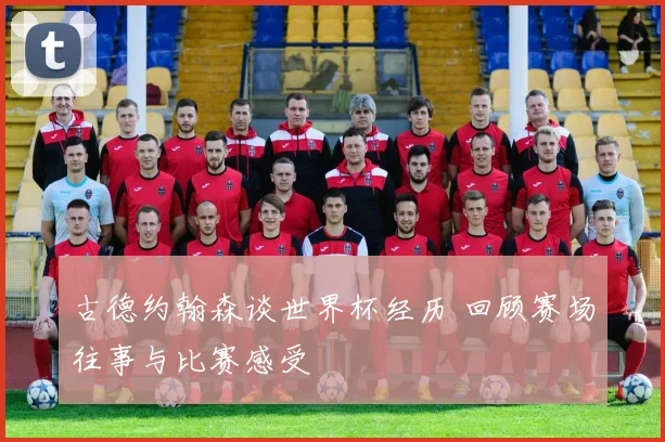 古德约翰森谈世界杯经历 回顾赛场往事与比赛感受