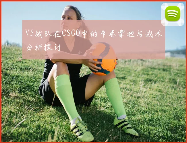 V5战队在CSGO中的节奏掌控与战术分析探讨