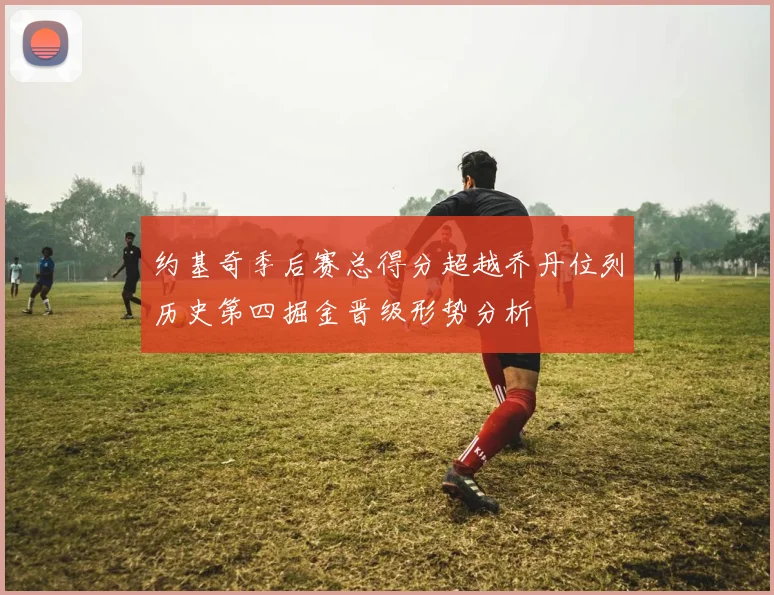 约基奇季后赛总得分超越乔丹位列历史第四掘金晋级形势分析