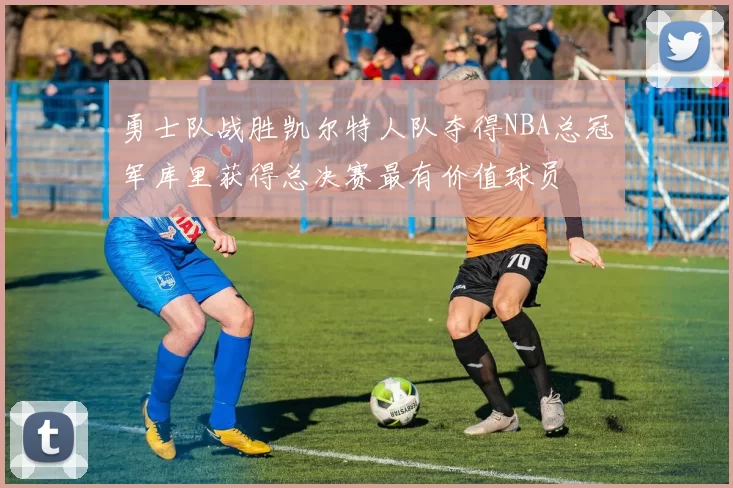 勇士队战胜凯尔特人队夺得NBA总冠军库里获得总决赛最有价值球员