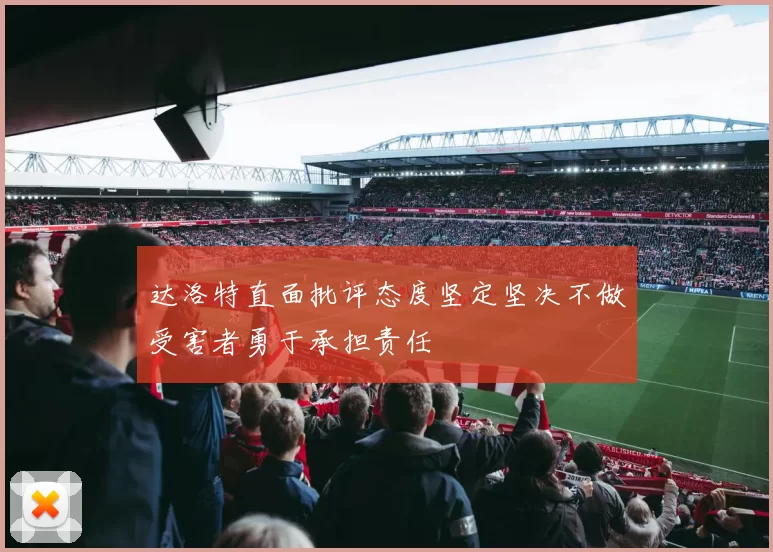 达洛特直面批评态度坚定坚决不做受害者勇于承担责任