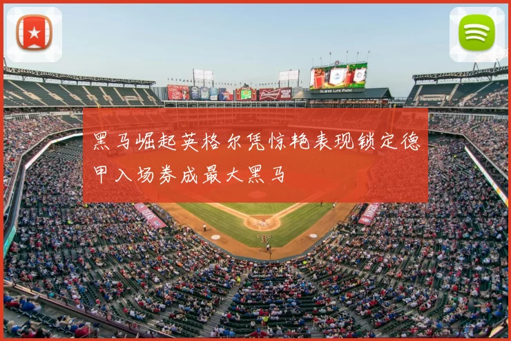 黑马崛起英格尔凭惊艳表现锁定德甲入场券成最大黑马