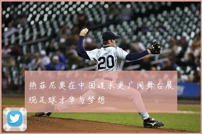 热菲尼奥在中国追求更广阔舞台展现足球才华与梦想