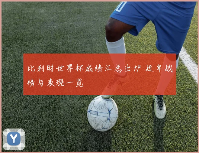 比利时世界杯成绩汇总出炉 近年战绩与表现一览