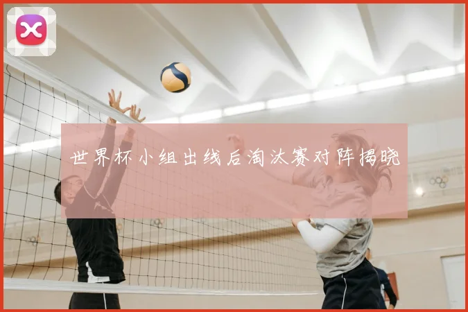 世界杯小组出线后淘汰赛对阵揭晓
