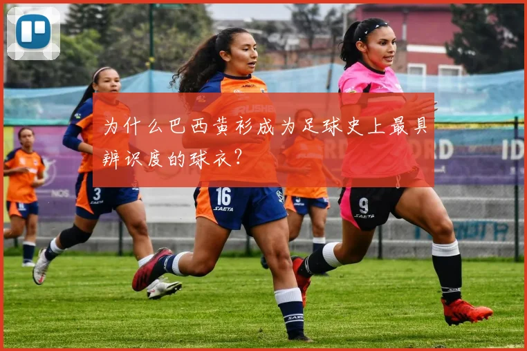 为什么巴西黄衫成为足球史上最具辨识度的球衣?