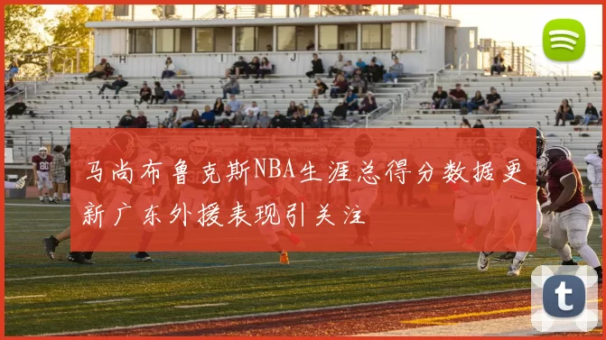 马尚布鲁克斯NBA生涯总得分数据更新广东外援表现引关注