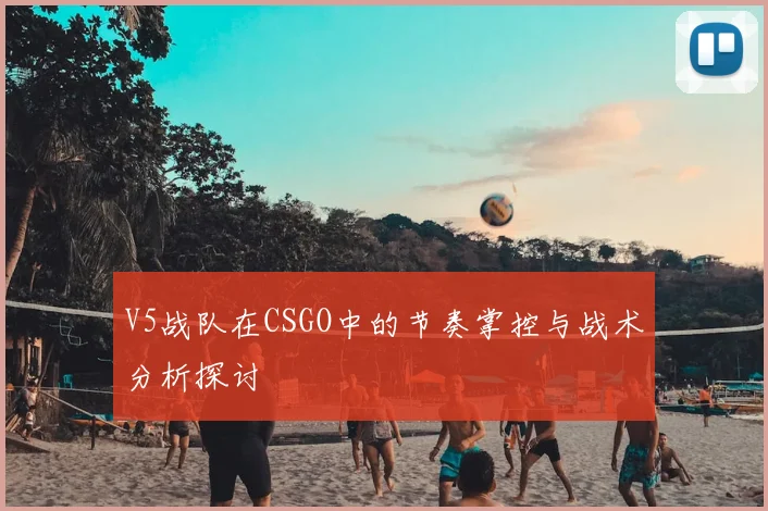 V5战队在CSGO中的节奏掌控与战术分析探讨