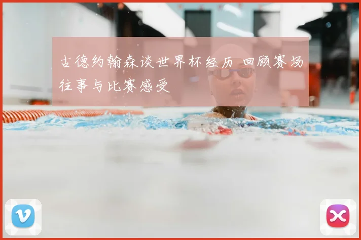古德约翰森谈世界杯经历 回顾赛场往事与比赛感受
