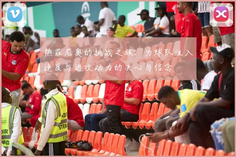 热菲尼奥的挑战之旅：为球队注入速度与进攻动力的决心与信念