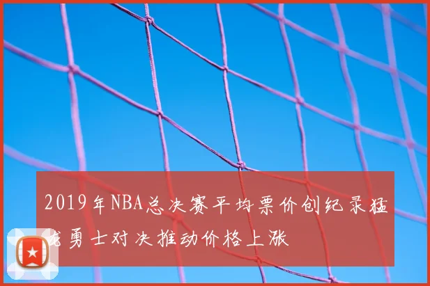 2019年NBA总决赛平均票价创纪录猛龙勇士对决推动价格上涨