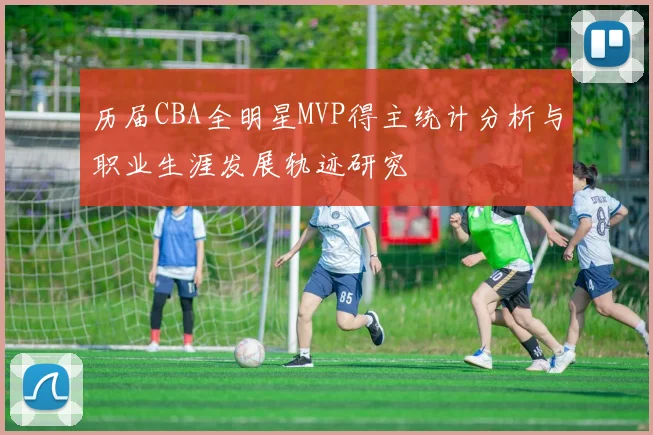 历届CBA全明星MVP得主统计分析与职业生涯发展轨迹研究