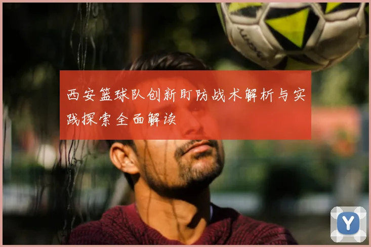 西安篮球队创新盯防战术解析与实践探索全面解读