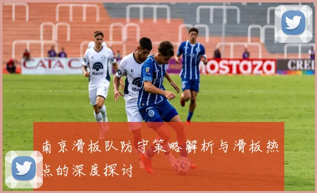 南京滑板队防守策略解析与滑板热点的深度探讨