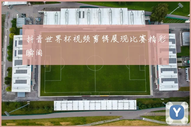 抖音世界杯视频剪辑展现比赛精彩瞬间